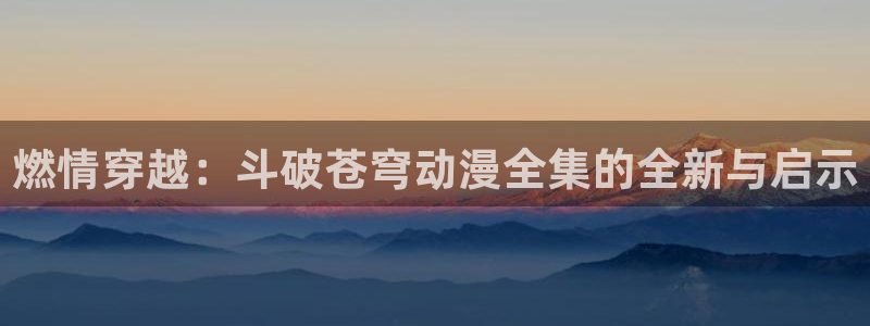在线旧番里番动漫观看：燃情穿越：斗破苍穹动漫全集的全新与启示配图