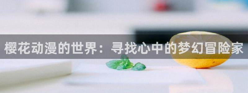 里番动漫网站在线观看：樱花动漫的世界：寻找心中的梦幻冒险家配图
