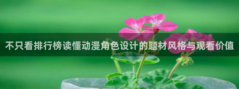 在线观看里番动漫网站:不只看排行榜读懂动漫角色设计的题材风格与观看价值配图