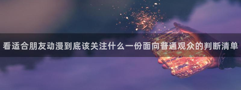 各种里番动漫在线观看:看适合朋友动漫到底该关注什么一份面向普通观众的判断清单配图