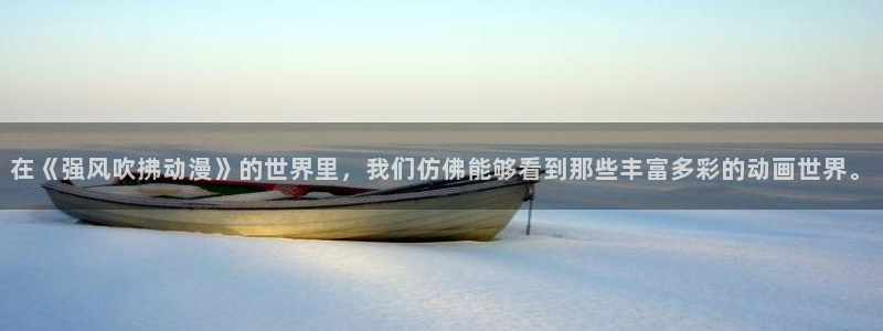 在线旧番里番动漫观看:在《强风吹拂动漫》的世界里,我们仿佛能够看到那些丰富多彩的动画世界。配图
