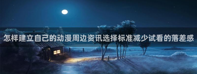 里番动漫在线观看i:怎样建立自己的动漫周边资讯选择标准减少试看的落差感配图