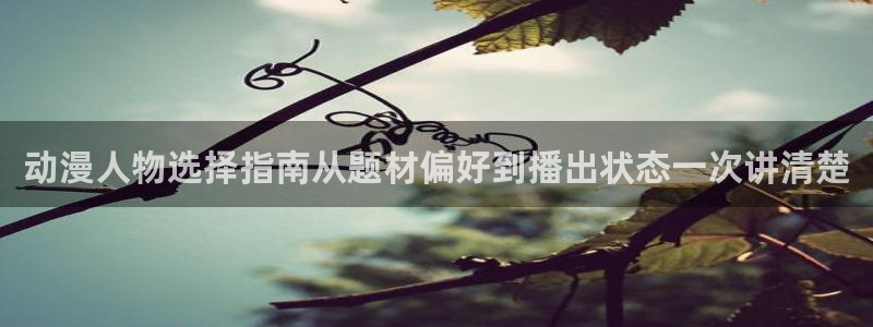 动漫里番手机在线观看:动漫人物选择指南从题材偏好到播出状态一次讲清楚配图