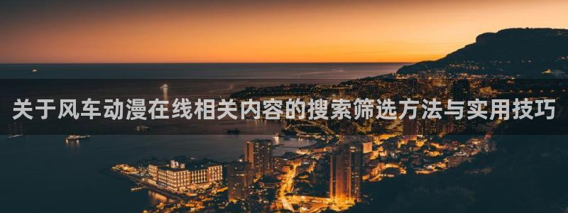 最新里番动漫在线观看:关于风车动漫在线相关内容的搜索筛选方法与实用技巧配图