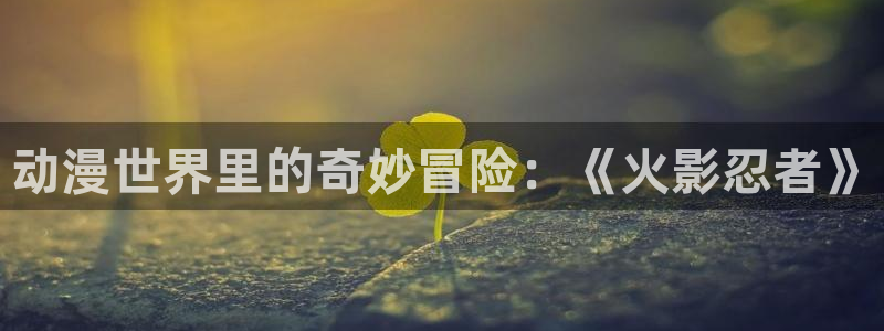 肉片动漫里番在线观看:动漫世界里的奇妙冒险:《火影忍者》配图