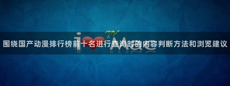 动漫里番肉在线观看:围绕国产动漫排行榜前十名进行查询时的内容判断方法和浏览建议配图